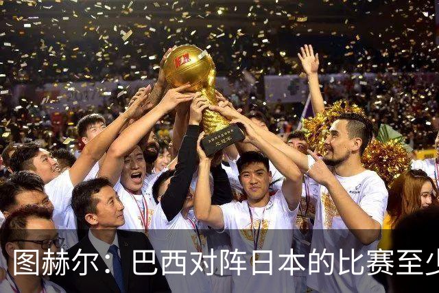 图赫尔：巴西对阵日本的比赛至少是四分之一决赛级别的