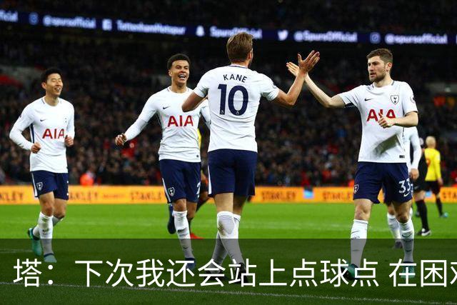 塔：下次我还会站上点球点 在困难的时刻承担责任很重要