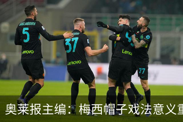 奥莱报主编：梅西帽子戏法意义重大 希望阿根廷在淘汰赛对乌拉圭